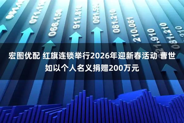 宏图优配 红旗连锁举行2026年迎新春活动 曹世如以个人名义捐赠200万元