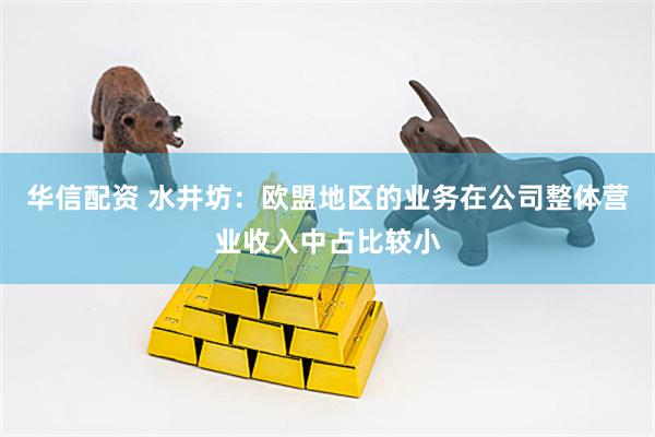 华信配资 水井坊：欧盟地区的业务在公司整体营业收入中占比较小