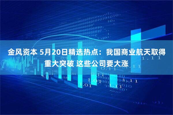 金风资本 5月20日精选热点：我国商业航天取得重大突破 这些公司要大涨