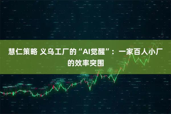 慧仁策略 义乌工厂的“AI觉醒”：一家百人小厂的效率突围