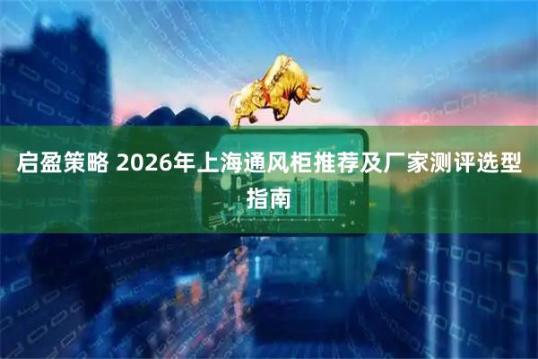 启盈策略 2026年上海通风柜推荐及厂家测评选型指南