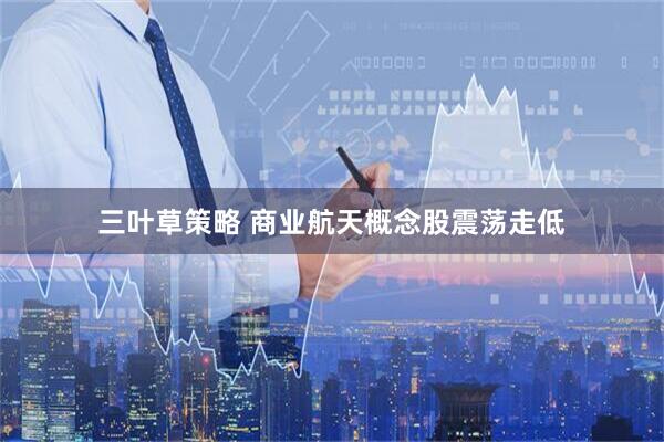 三叶草策略 商业航天概念股震荡走低