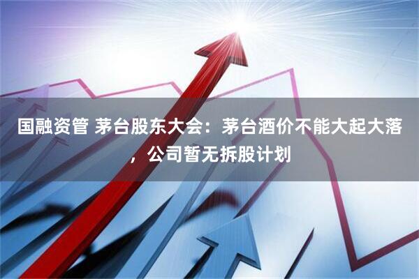 国融资管 茅台股东大会：茅台酒价不能大起大落，公司暂无拆股计划