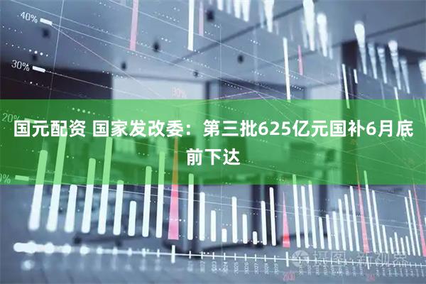 国元配资 国家发改委：第三批625亿元国补6月底前下达