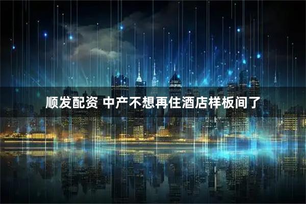 顺发配资 中产不想再住酒店样板间了