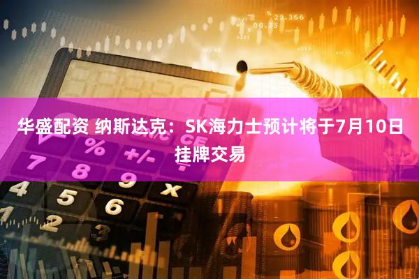 华盛配资 纳斯达克：SK海力士预计将于7月10日挂牌交易