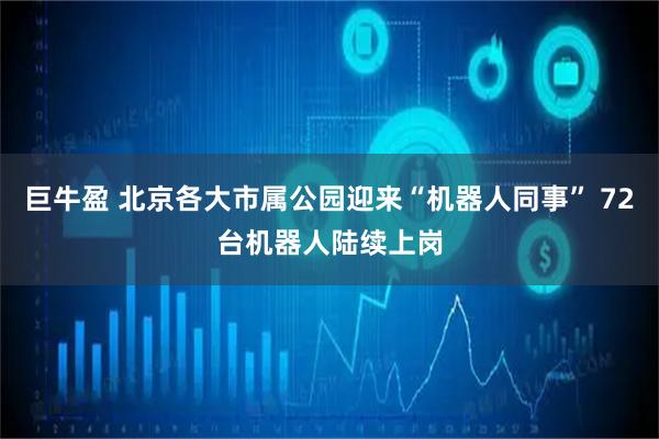 巨牛盈 北京各大市属公园迎来“机器人同事” 72台机器人陆续上岗