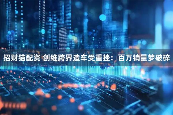招财猫配资 创维跨界造车受重挫：百万销量梦破碎
