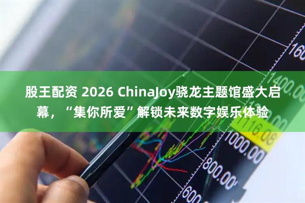 股王配资 2026 ChinaJoy骁龙主题馆盛大启幕，“集你所爱”解锁未来数字娱乐体验