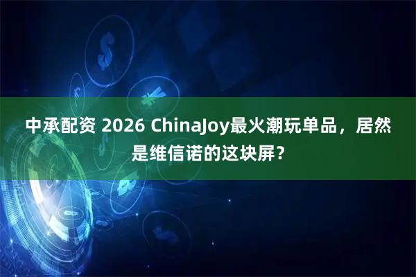 中承配资 2026 ChinaJoy最火潮玩单品，居然是维信诺的这块屏？
