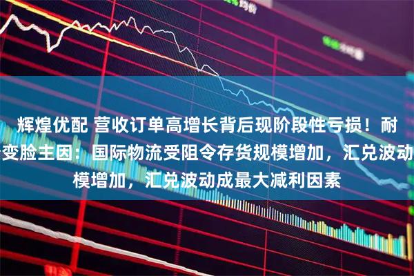 辉煌优配 营收订单高增长背后现阶段性亏损！耐普矿机详解业绩变脸主因：国际物流受阻令存货规模增加，汇兑波动成最大减利因素